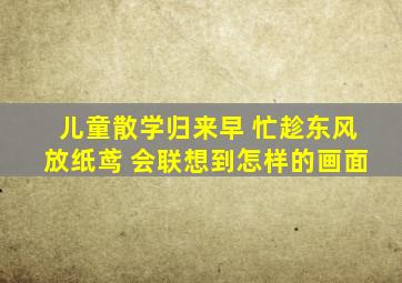 儿童散学归来早 忙趁东风放纸鸢 会联想到怎样的画面